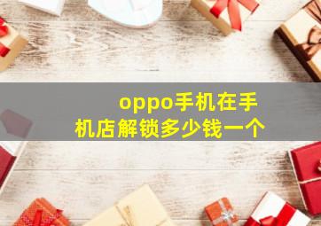 oppo手机在手机店解锁多少钱一个