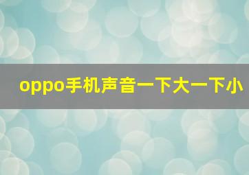 oppo手机声音一下大一下小