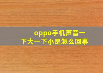 oppo手机声音一下大一下小是怎么回事