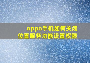 oppo手机如何关闭位置服务功能设置权限