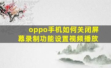 oppo手机如何关闭屏幕录制功能设置视频播放