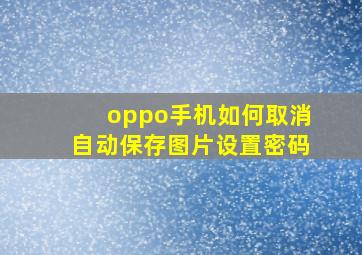 oppo手机如何取消自动保存图片设置密码