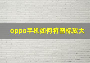 oppo手机如何将图标放大