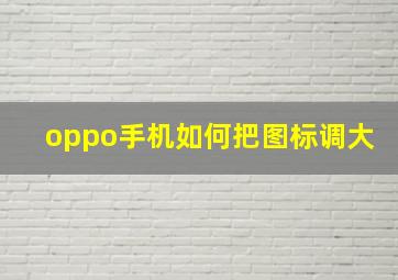 oppo手机如何把图标调大