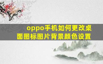 oppo手机如何更改桌面图标图片背景颜色设置