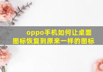 oppo手机如何让桌面图标恢复到原来一样的图标