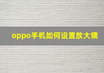 oppo手机如何设置放大镜