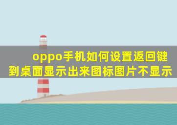 oppo手机如何设置返回键到桌面显示出来图标图片不显示