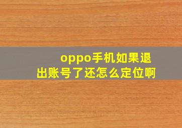 oppo手机如果退出账号了还怎么定位啊