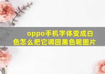 oppo手机字体变成白色怎么把它调回黑色呢图片