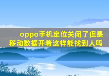 oppo手机定位关闭了但是移动数据开着这样能找到人吗