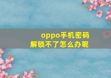 oppo手机密码解锁不了怎么办呢