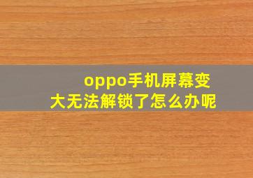 oppo手机屏幕变大无法解锁了怎么办呢