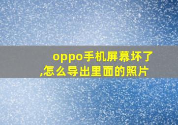 oppo手机屏幕坏了,怎么导出里面的照片