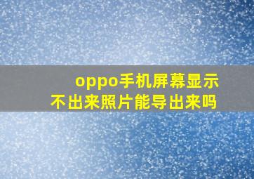 oppo手机屏幕显示不出来照片能导出来吗