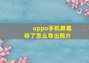 oppo手机屏幕碎了怎么导出照片