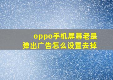 oppo手机屏幕老是弹出广告怎么设置去掉