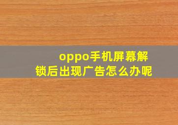 oppo手机屏幕解锁后出现广告怎么办呢