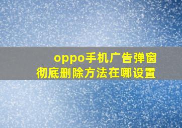 oppo手机广告弹窗彻底删除方法在哪设置