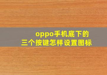 oppo手机底下的三个按键怎样设置图标