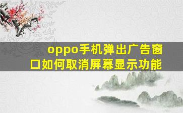 oppo手机弹出广告窗口如何取消屏幕显示功能