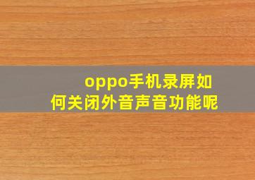 oppo手机录屏如何关闭外音声音功能呢