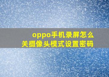 oppo手机录屏怎么关摄像头模式设置密码