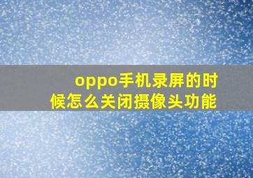 oppo手机录屏的时候怎么关闭摄像头功能