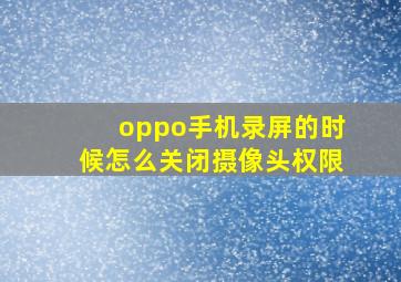 oppo手机录屏的时候怎么关闭摄像头权限