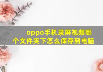 oppo手机录屏视频哪个文件夹下怎么保存到电脑