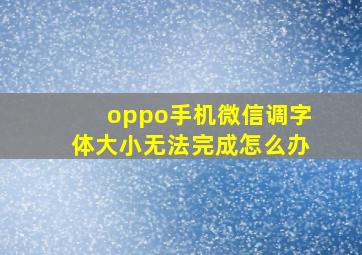 oppo手机微信调字体大小无法完成怎么办