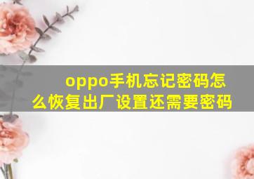 oppo手机忘记密码怎么恢复出厂设置还需要密码