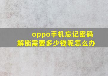 oppo手机忘记密码解锁需要多少钱呢怎么办