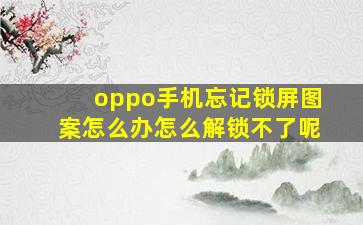 oppo手机忘记锁屏图案怎么办怎么解锁不了呢