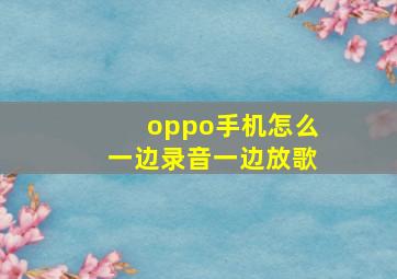 oppo手机怎么一边录音一边放歌