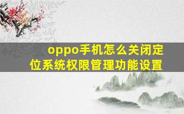 oppo手机怎么关闭定位系统权限管理功能设置