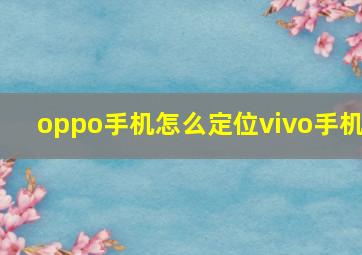 oppo手机怎么定位vivo手机