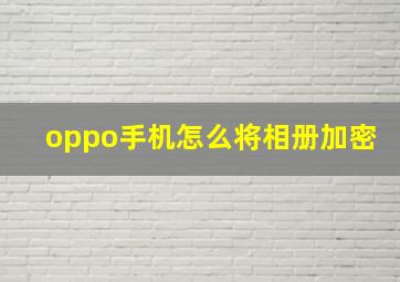 oppo手机怎么将相册加密