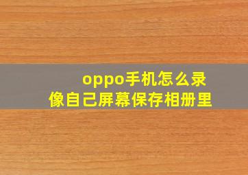 oppo手机怎么录像自己屏幕保存相册里