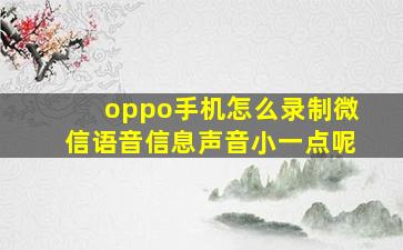 oppo手机怎么录制微信语音信息声音小一点呢