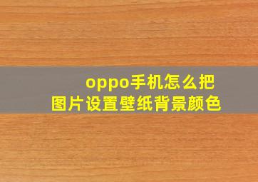 oppo手机怎么把图片设置壁纸背景颜色