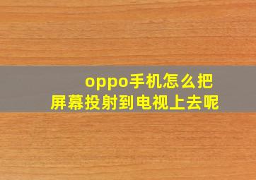 oppo手机怎么把屏幕投射到电视上去呢