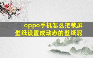 oppo手机怎么把锁屏壁纸设置成动态的壁纸呢