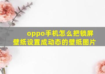 oppo手机怎么把锁屏壁纸设置成动态的壁纸图片