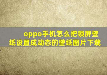 oppo手机怎么把锁屏壁纸设置成动态的壁纸图片下载