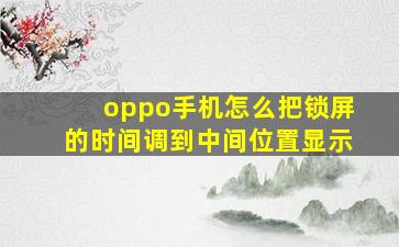 oppo手机怎么把锁屏的时间调到中间位置显示