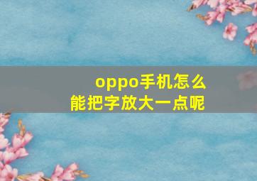 oppo手机怎么能把字放大一点呢