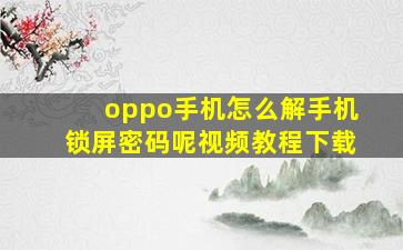 oppo手机怎么解手机锁屏密码呢视频教程下载