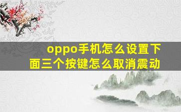 oppo手机怎么设置下面三个按键怎么取消震动