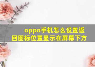 oppo手机怎么设置返回图标位置显示在屏幕下方